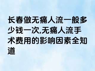 长春做无痛人流一般多少钱一次,无痛人流手术费用的影响因素全知道