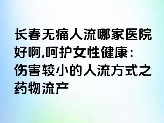 长春无痛人流哪家医院好啊,呵护女性健康：伤害较小的人流方式之药物流产