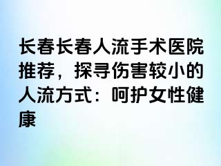 长春长春人流手术医院推荐，探寻伤害较小的人流方式：呵护女性健康