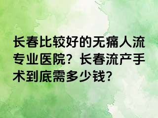 长春比较好的无痛人流专业医院？长春流产手术到底需多少钱?