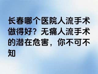 长春哪个医院人流手术做得好？无痛人流手术的潜在危害，你不可不知