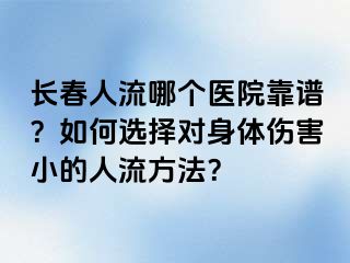 长春人流哪个医院靠谱？如何选择对身体伤害小的人流方法？