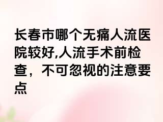 长春市哪个无痛人流医院较好,人流手术前检查，不可忽视的注意要点