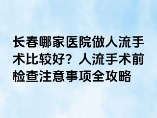 长春哪家医院做人流手术比较好？人流手术前检查注意事项全攻略