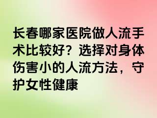 长春哪家医院做人流手术比较好？选择对身体伤害小的人流方法，守护女性健康