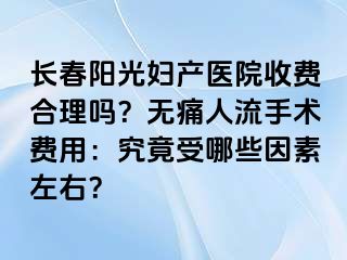 长春阳光妇产医院收费合理吗？无痛人流手术费用：究竟受哪些因素左右？