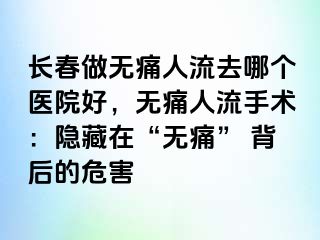 长春做无痛人流去哪个医院好，无痛人流手术：隐藏在“无痛” 背后的危害