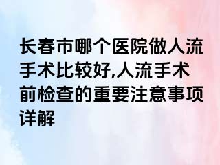 长春市哪个医院做人流手术比较好,人流手术前检查的重要注意事项详解