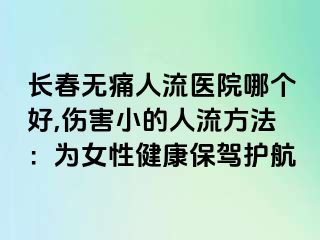 长春无痛人流医院哪个好,伤害小的人流方法：为女性健康保驾护航