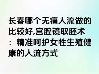 长春哪个无痛人流做的比较好,宫腔镜取胚术：精准呵护女性生殖健康的人流方式