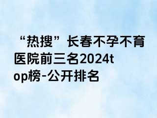 “热搜”长春不孕不育医院前三名2024top榜-公开排名