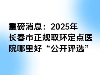 重磅消息：2025年长春市正规取环定点医院哪里好“公开评选”